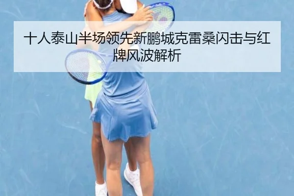 十人泰山半场领先新鹏城克雷桑闪击与红牌风波解析 - MILANSPORT