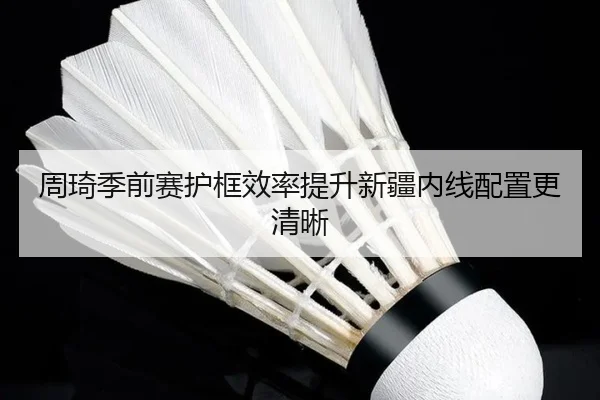 周琦季前赛护框效率提升新疆内线配置更清晰 - MILANSPORT